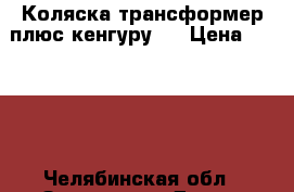 Коляска-трансформер(плюс кенгуру ) › Цена ­ 3 000 - Челябинская обл., Златоуст г. Дети и материнство » Коляски и переноски   
